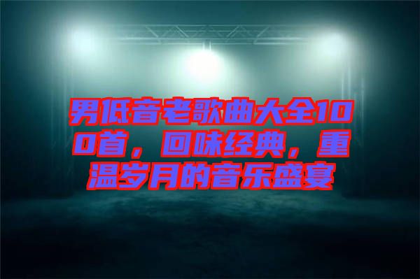 男低音老歌曲大全100首，回味經(jīng)典，重溫歲月的音樂盛宴