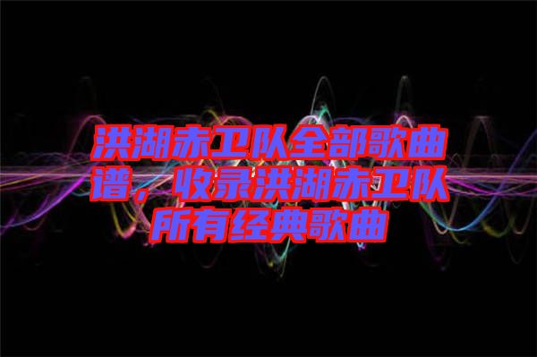 洪湖赤衛(wèi)隊(duì)全部歌曲譜，收錄洪湖赤衛(wèi)隊(duì)所有經(jīng)典歌曲