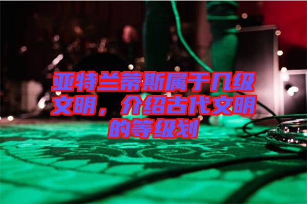 亞特蘭蒂斯屬于幾級(jí)文明，介紹古代文明的等級(jí)劃