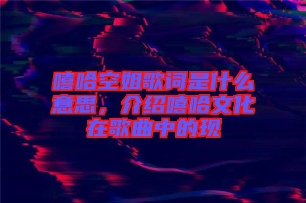 嘻哈空姐歌詞是什么意思，介紹嘻哈文化在歌曲中的現(xiàn)