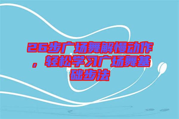 26步廣場舞解慢動作，輕松學習廣場舞基礎步法