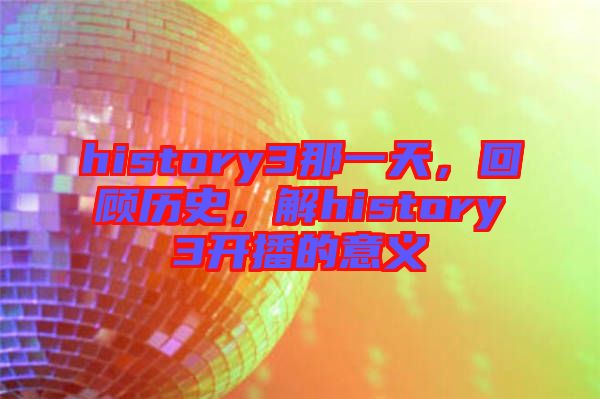 history3那一天，回顧歷史，解history3開播的意義