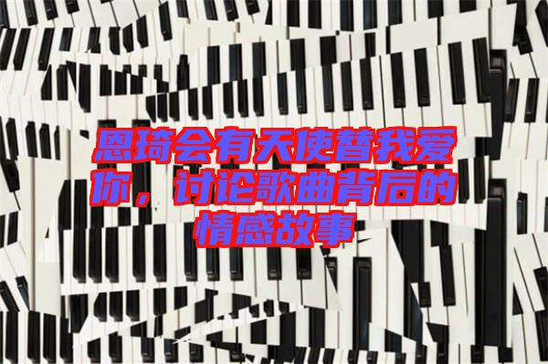 恩琦會有天使替我愛你，討論歌曲背后的情感故事