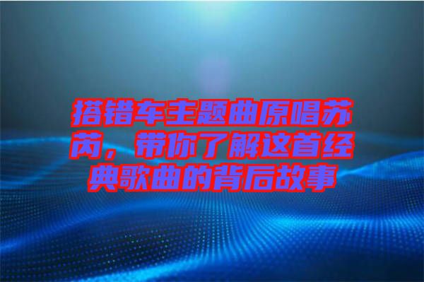 搭錯(cuò)車主題曲原唱蘇芮，帶你了解這首經(jīng)典歌曲的背后故事