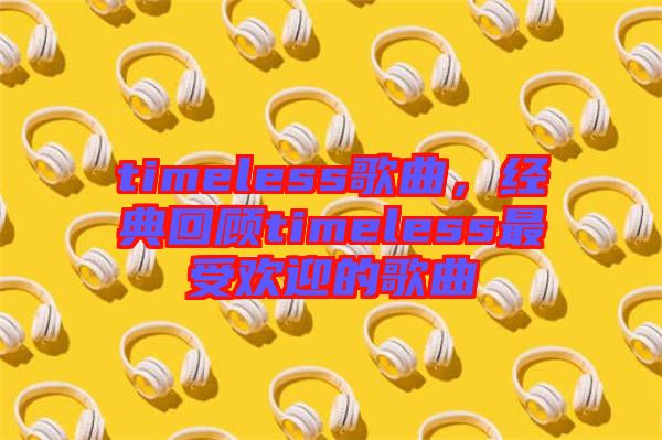 timeless歌曲，經(jīng)典回顧timeless最受歡迎的歌曲