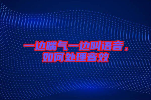 一邊喘氣一邊叫語音，如何處理音效