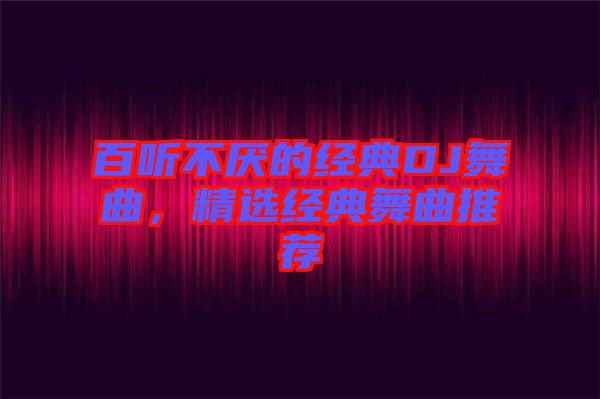 百聽不厭的經(jīng)典DJ舞曲，精選經(jīng)典舞曲推薦