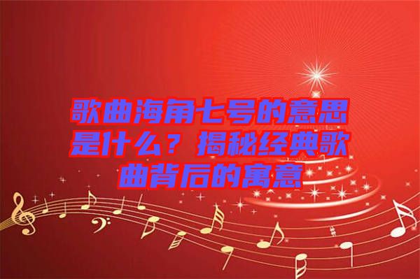 歌曲海角七號的意思是什么？揭秘經(jīng)典歌曲背后的寓意