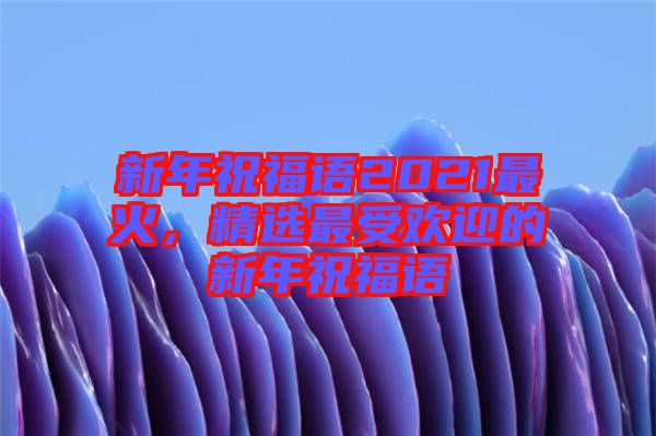 新年祝福語2021最火，精選最受歡迎的新年祝福語
