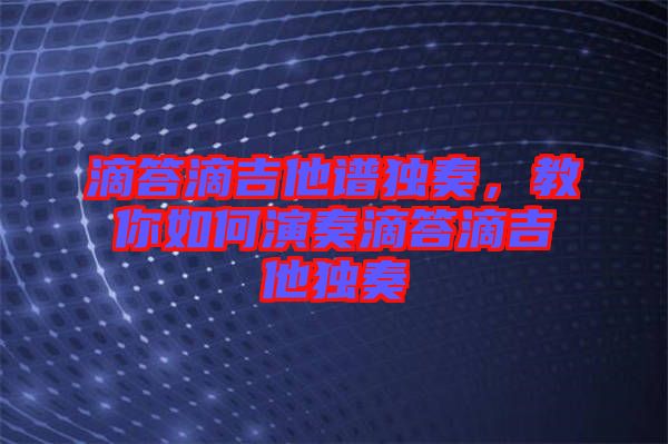 滴答滴吉他譜獨(dú)奏，教你如何演奏滴答滴吉他獨(dú)奏