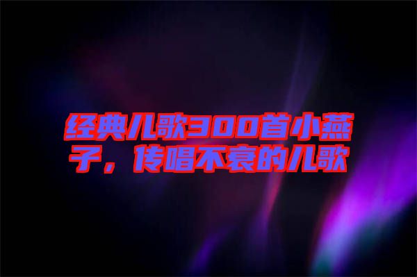 經(jīng)典兒歌300首小燕子，傳唱不衰的兒歌