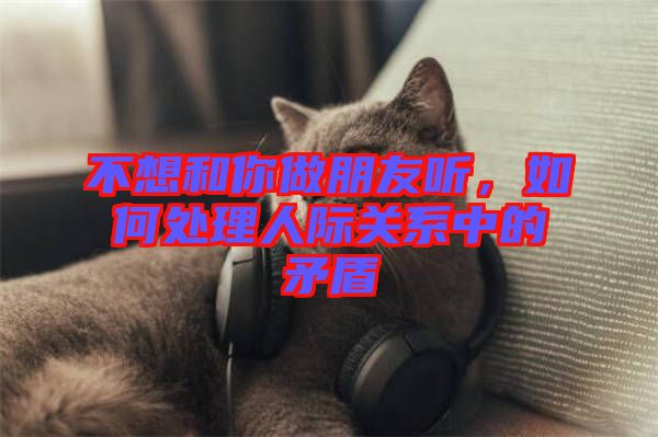 不想和你做朋友聽，如何處理人際關(guān)系中的矛盾