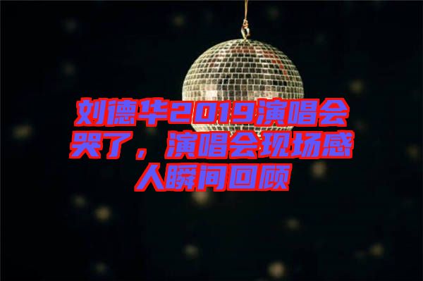 劉德華2019演唱會哭了，演唱會現(xiàn)場感人瞬間回顧