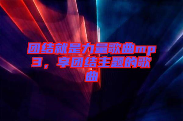 團(tuán)結(jié)就是力量歌曲mp3，享團(tuán)結(jié)主題的歌曲