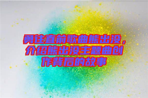 勇往直前歌曲熊出沒(méi)，介紹熊出沒(méi)主題曲創(chuàng)作背后的故事