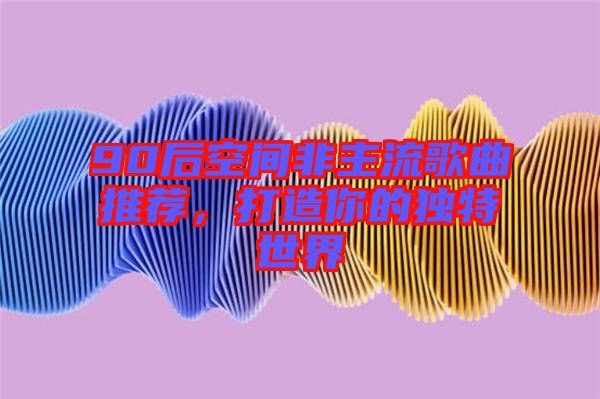 90后空間非主流歌曲推薦，打造你的獨(dú)特世界