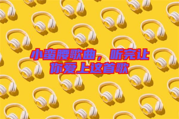 小蠻腰歌曲，聽完讓你愛上這首歌