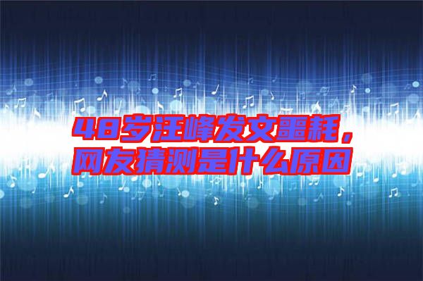 48歲汪峰發(fā)文噩耗，網(wǎng)友猜測(cè)是什么原因