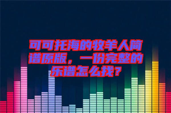 可可托海的牧羊人簡(jiǎn)譜原版，一份完整的樂(lè)譜怎么找？