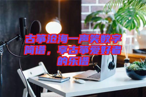古箏滄海一聲笑數(shù)字簡譜，享古箏愛好者的樂譜