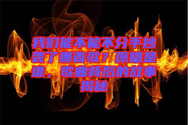 我們能不能不分手抄襲了哪首歌？原唱是誰，歌曲背后的故事揭秘