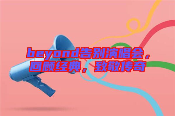 beyond告別演唱會，回顧經(jīng)典，致敬傳奇