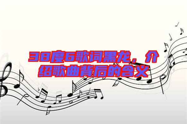 38度6歌詞黑龍，介紹歌曲背后的含義