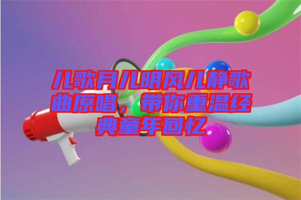 兒歌月兒明風(fēng)兒靜歌曲原唱，帶你重溫經(jīng)典童年回憶