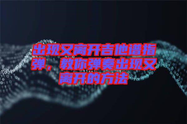 出現(xiàn)又離開吉他譜指彈，教你彈奏出現(xiàn)又離開的方法