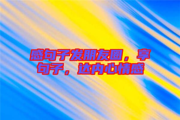 感句子發(fā)朋友圈，享句子，達內(nèi)心情感
