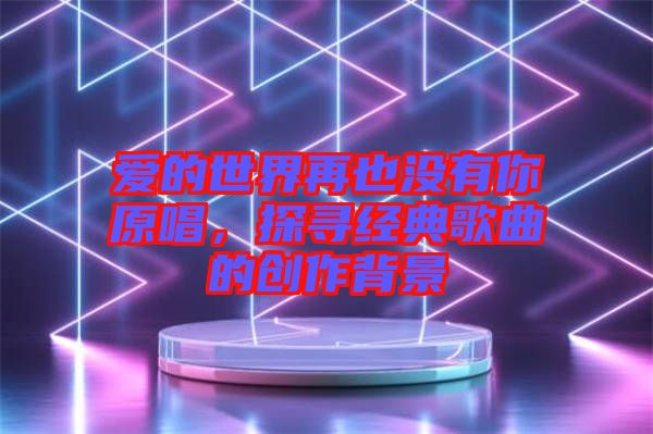 愛(ài)的世界再也沒(méi)有你原唱，探尋經(jīng)典歌曲的創(chuàng)作背景