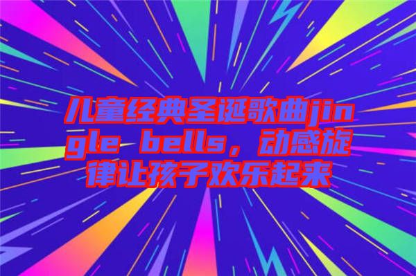 兒童經典圣誕歌曲jingle bells，動感旋律讓孩子歡樂起來