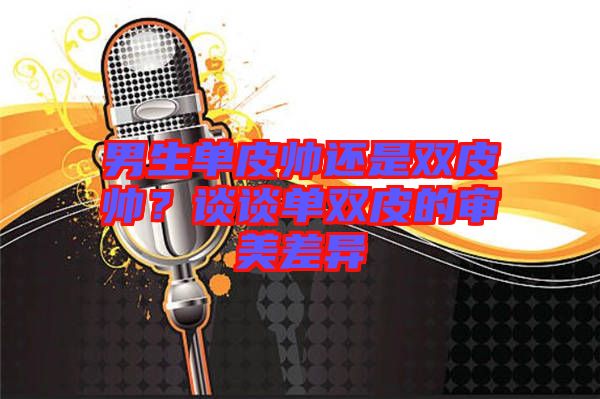 男生單皮帥還是雙皮帥？談談單雙皮的審美差異