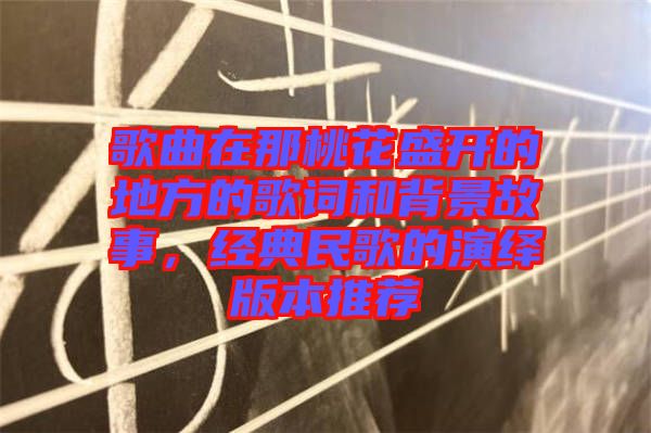 歌曲在那桃花盛開的地方的歌詞和背景故事，經(jīng)典民歌的演繹版本推薦