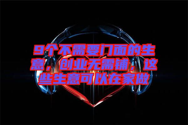 9個(gè)不需要門(mén)面的生意，創(chuàng)業(yè)無(wú)需鋪，這些生意可以在家做