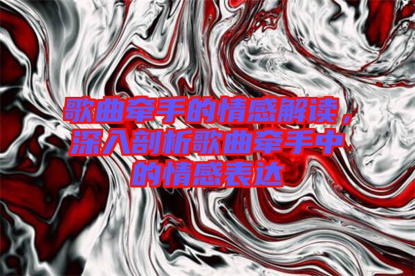 歌曲牽手的情感解讀，深入剖析歌曲牽手中的情感表達(dá)