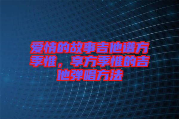 愛情的故事吉他譜方季惟，享方季惟的吉他彈唱方法