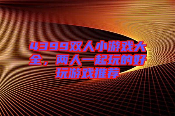 4399雙人小游戲大全，兩人一起玩的好玩游戲推薦