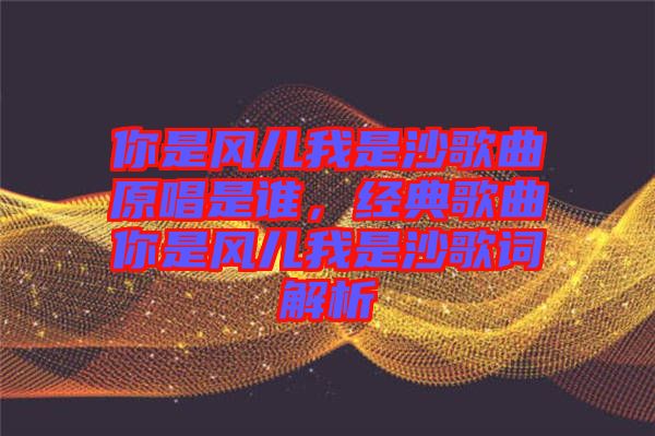 你是風(fēng)兒我是沙歌曲原唱是誰(shuí)，經(jīng)典歌曲你是風(fēng)兒我是沙歌詞解析