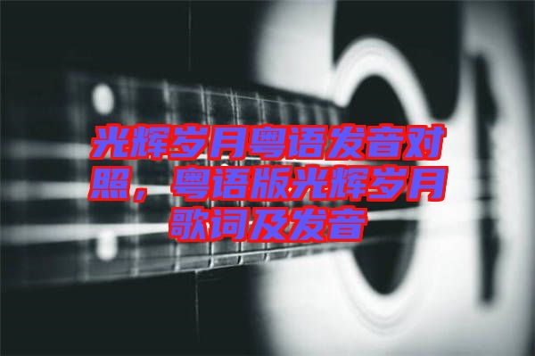 光輝歲月粵語發(fā)音對照，粵語版光輝歲月歌詞及發(fā)音