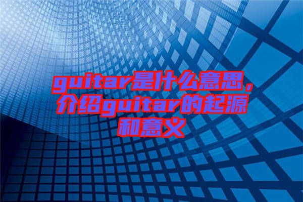 guitar是什么意思，介紹guitar的起源和意義