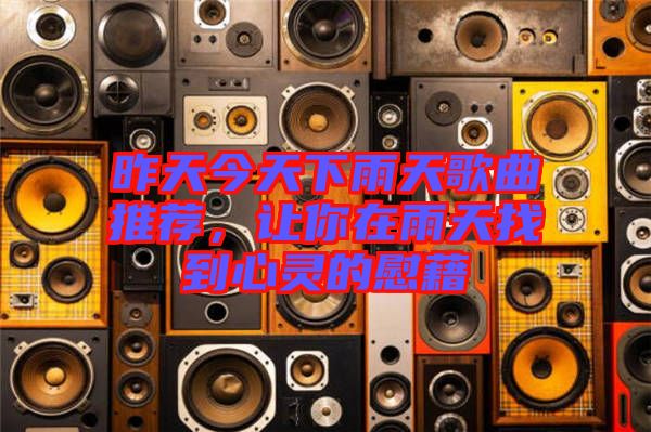 昨天今天下雨天歌曲推薦，讓你在雨天找到心靈的慰藉