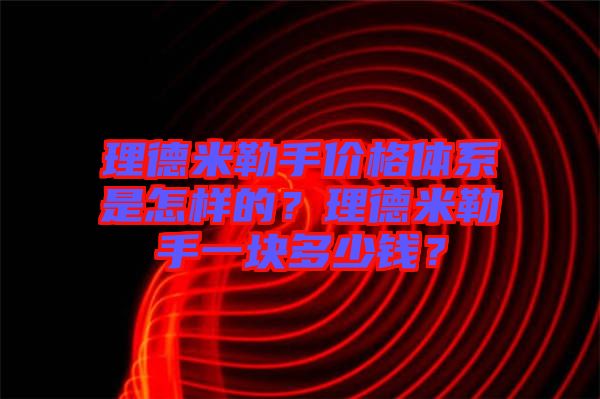 理德米勒手價格體系是怎樣的？理德米勒手一塊多少錢？