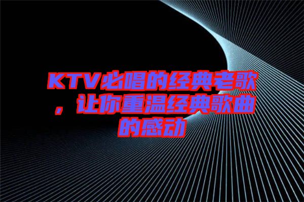 KTV必唱的經(jīng)典老歌，讓你重溫經(jīng)典歌曲的感動(dòng)