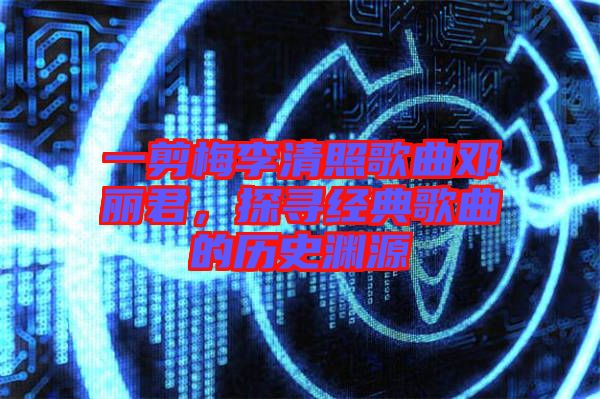 一剪梅李清照歌曲鄧麗君，探尋經(jīng)典歌曲的歷史淵源