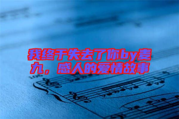 我終于失去了你by麥九，感人的愛(ài)情故事
