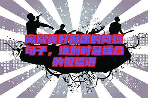 離別美好祝愿的簡(jiǎn)短句子，送別時(shí)最適合的祝福語(yǔ)