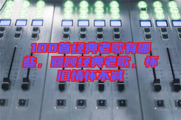 100首經(jīng)典老歌有哪些，回顧經(jīng)典老歌，懷舊情懷不減