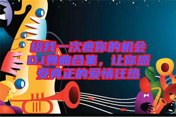 給我一次疼你的機會DJ舞曲合集，讓你感受真正的愛情狂熱