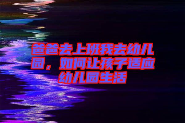 爸爸去上班我去幼兒園，如何讓孩子適應(yīng)幼兒園生活